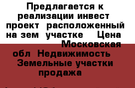 Предлагается к реализации инвест. проект, расположенный на зем. участке  › Цена ­ 230 000 000 - Московская обл. Недвижимость » Земельные участки продажа   